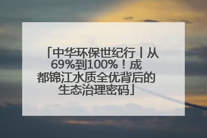 中华环保世纪行丨从69%到100%！成都锦江水质全优背后的生态治理密码