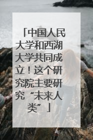 中国人民大学和西湖大学共同成立！这个研究院主要研究“未来人类”