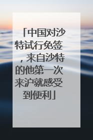 中国对沙特试行免签，来自沙特的他第一次来沪就感受到便利