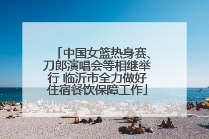 中国女篮热身赛、刀郎演唱会等相继举行 临沂市全力做好住宿餐饮保障工作