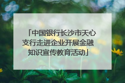 中国银行长沙市天心支行走进企业开展金融知识宣传教育活动