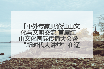 中外专家共论红山文化与文明交流 首届红山文化国际传播大会暨“新时代大讲堂”在辽宁朝阳举办