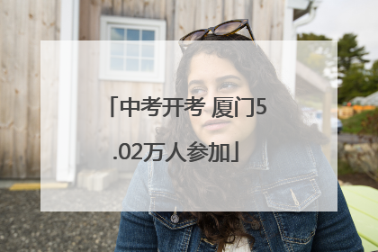 中考开考 厦门5.02万人参加