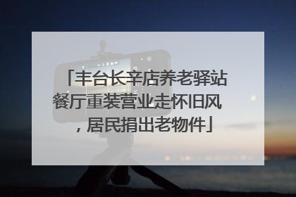 丰台长辛店养老驿站餐厅重装营业走怀旧风，居民捐出老物件