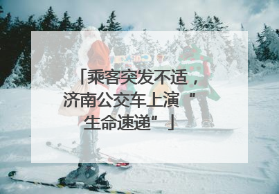 乘客突发不适，济南公交车上演“生命速递”