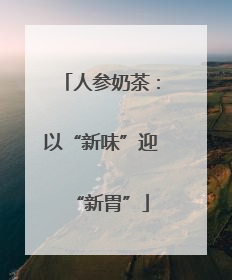 人参奶茶：以“新味”迎“新胃”