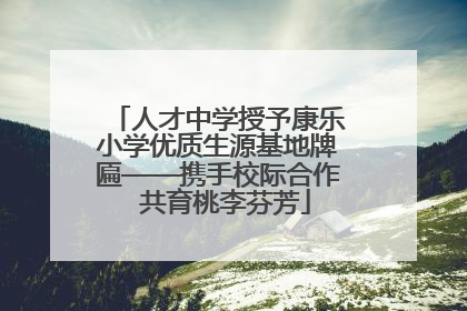 人才中学授予康乐小学优质生源基地牌匾——携手校际合作  共育桃李芬芳