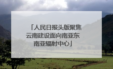 人民日报头版聚焦云南建设面向南亚东南亚辐射中心