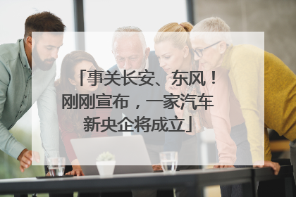 事关长安、东风！刚刚宣布，一家汽车新央企将成立