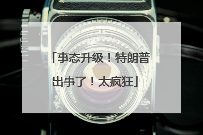 事态升级！特朗普出事了！太疯狂
