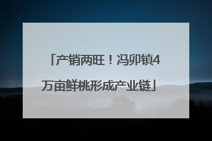 产销两旺！冯卯镇4万亩鲜桃形成产业链
