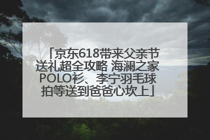 京东618带来父亲节送礼超全攻略 海澜之家POLO衫、李宁羽毛球拍等送到爸爸心坎上
