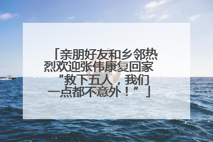 亲朋好友和乡邻热烈欢迎张伟康复回家 “救下五人，我们一点都不意外！”