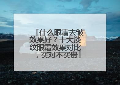 什么眼霜去皱效果好？十大淡纹眼霜效果对比，买对不买贵