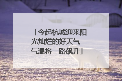 今起杭城迎来阳光灿烂的好天气 气温将一路飙升