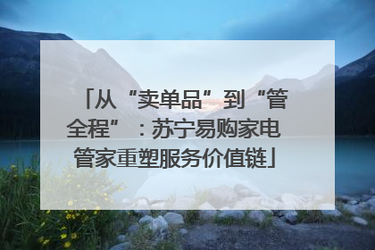 从“卖单品”到“管全程”：苏宁易购家电管家重塑服务价值链
