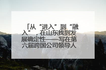 从“进入”到“融入”，在山东找到发展确定性——写在第六届跨国公司领导人青岛峰会开幕之际