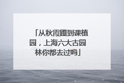 从秋霞圃到课植园，上海六大古园林你都去过吗