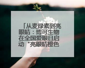 从麦绿素到亮眼睛：博可生物在全国爱眼日启动“亮眼睛橙色行动”