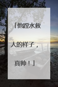 他蹚水救人的样子，真帅！