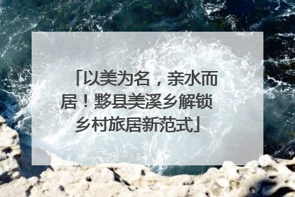 以美为名，亲水而居！黟县美溪乡解锁乡村旅居新范式