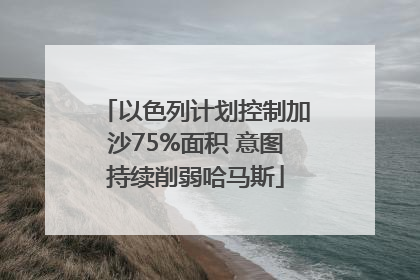 以色列计划控制加沙75%面积 意图持续削弱哈马斯