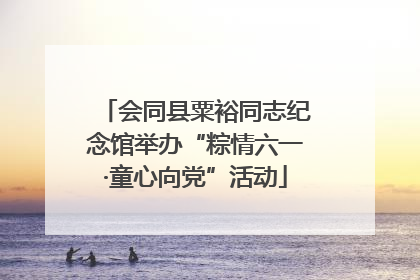 会同县粟裕同志纪念馆举办“粽情六一·童心向党”活动