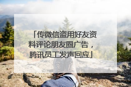 传微信盗用好友资料评论朋友圈广告，腾讯员工发声回应