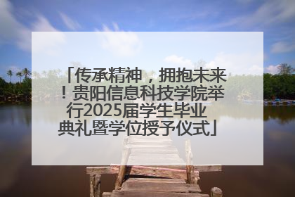 传承精神，拥抱未来！贵阳信息科技学院举行2025届学生毕业典礼暨学位授予仪式