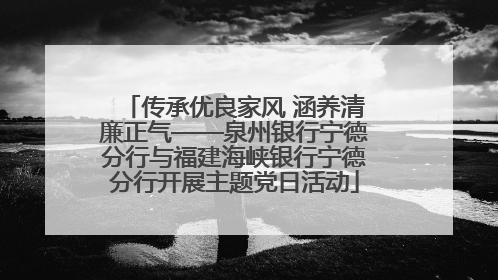 传承优良家风 涵养清廉正气——泉州银行宁德分行与福建海峡银行宁德分行开展主题党日活动