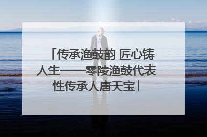 传承渔鼓韵 匠心铸人生——零陵渔鼓代表性传承人唐天宝