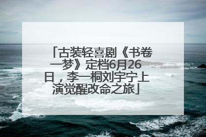古装轻喜剧《书卷一梦》定档6月26日，李一桐刘宇宁上演觉醒改命之旅