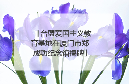 台盟爱国主义教育基地在厦门市郑成功纪念馆揭牌