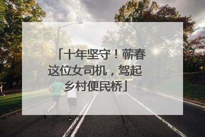 十年坚守！蕲春这位女司机，驾起乡村便民桥