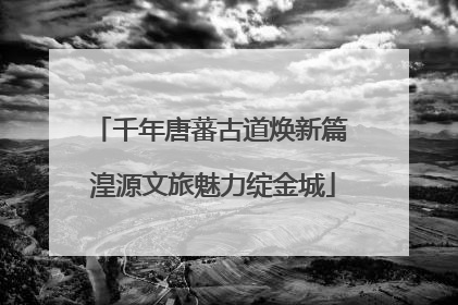 千年唐蕃古道焕新篇 湟源文旅魅力绽金城