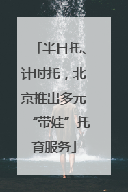 半日托、计时托，北京推出多元“带娃”托育服务