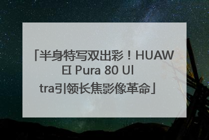 半身特写双出彩！HUAWEI Pura 80 Ultra引领长焦影像革命
