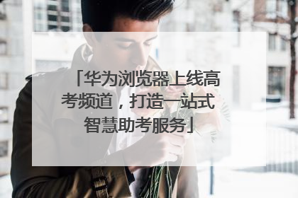 华为浏览器上线高考频道，打造一站式智慧助考服务