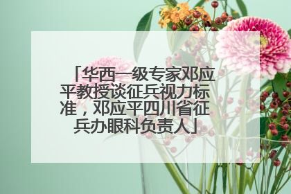 华西一级专家邓应平教授谈征兵视力标准，邓应平四川省征兵办眼科负责人