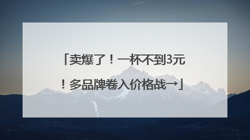 卖爆了！一杯不到3元！多品牌卷入价格战→