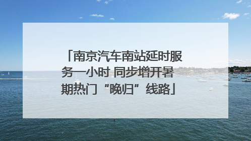 南京汽车南站延时服务一小时 同步增开暑期热门“晚归”线路