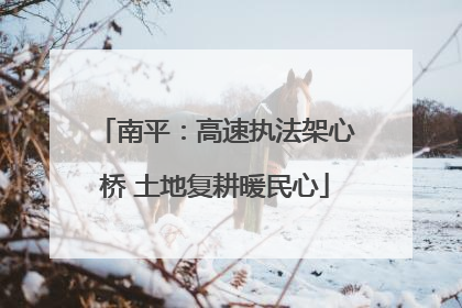 南平：高速执法架心桥 土地复耕暖民心