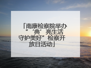 南康检察院举办“‘典’亮生活 守护美好”检察开放日活动