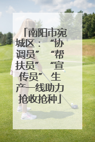 南阳市宛城区：“协调员”“帮扶员”“宣传员” 生产一线助力抢收抢种