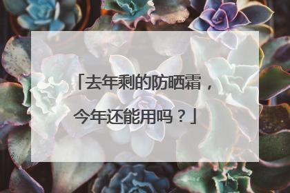 去年剩的防晒霜，今年还能用吗？