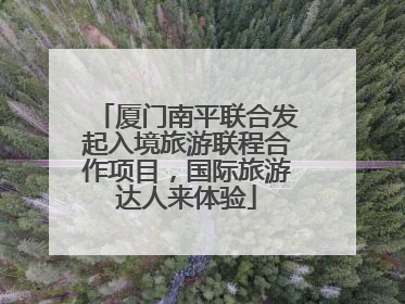 厦门南平联合发起入境旅游联程合作项目，国际旅游达人来体验