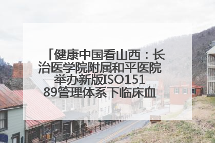 健康中国看山西：长治医学院附属和平医院举办新版ISO15189管理体系下临床血液检验培训班