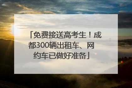 免费接送高考生！成都300辆出租车、网约车已做好准备