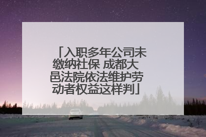 入职多年公司未缴纳社保 成都大邑法院依法维护劳动者权益这样判
