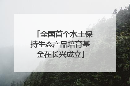 全国首个水土保持生态产品培育基金在长兴成立